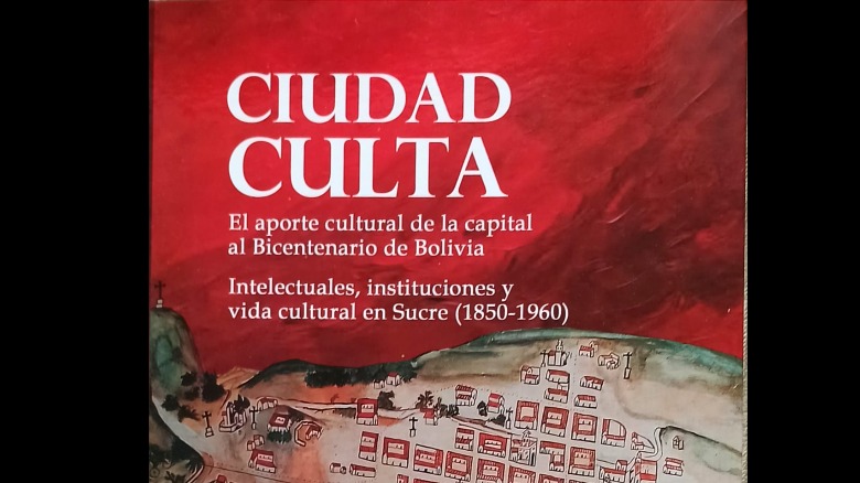 Libro de Beatriz Rossells: Ciudad culta. El aporte cultural de la capital al Bicentenario de Bolivia. Intelectuales, instituciones y vida cultural en Sucre 1850-1960 (2025)